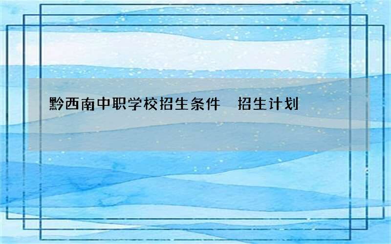 黔西南中职学校招生条件 招生计划